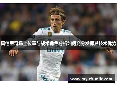 莫德里奇场上位置与战术角色分析如何充分发挥其技术优势 莫德里奇场上位置与战术角色分析如何充分发挥其技术优势