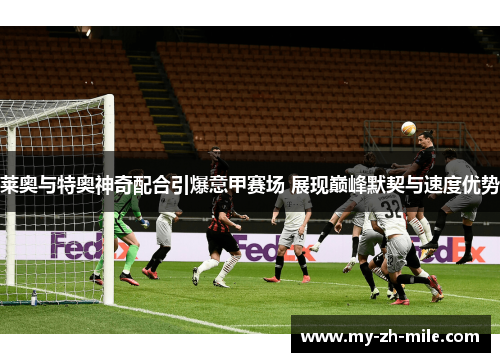 莱奥与特奥神奇配合引爆意甲赛场 展现巅峰默契与速度优势