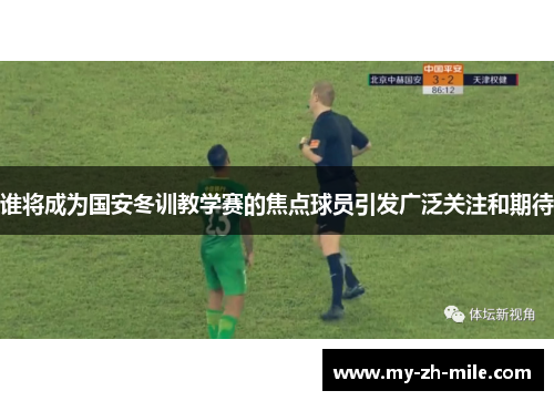谁将成为国安冬训教学赛的焦点球员引发广泛关注和期待 谁将成为国安冬训教学赛的焦点球员引发广泛关注和期待