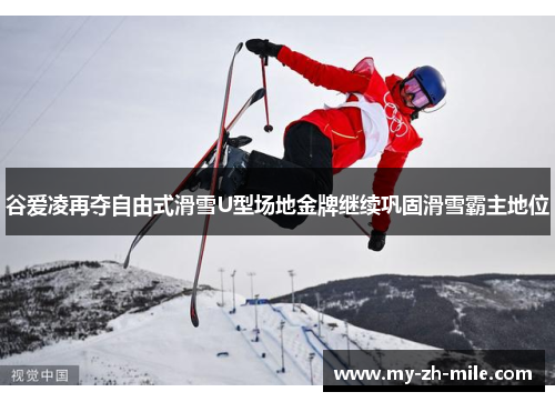 谷爱凌再夺自由式滑雪U型场地金牌继续巩固滑雪霸主地位