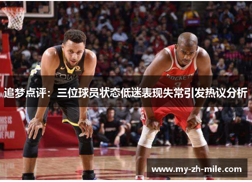 追梦点评：三位球员状态低迷表现失常引发热议分析
