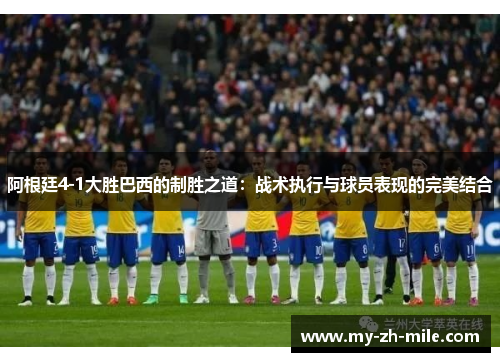阿根廷4-1大胜巴西的制胜之道：战术执行与球员表现的完美结合