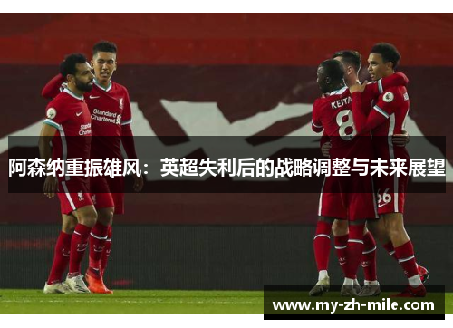阿森纳重振雄风:英超失利后的战略调整与未来展望 阿森纳重振雄风:英超失利后的战略调整与未来展望