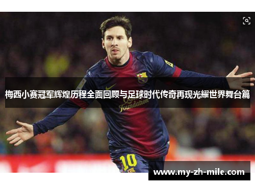 梅西小赛冠军辉煌历程全面回顾与足球时代传奇再现光耀世界舞台篇