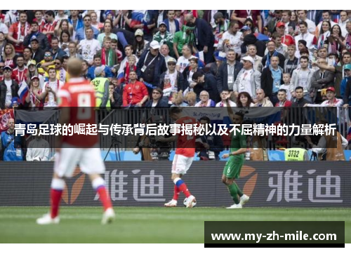 青岛足球的崛起与传承背后故事揭秘以及不屈精神的力量解析 青岛足球的崛起与传承背后故事揭秘以及不屈精神的力量解析
