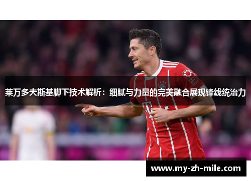 莱万多夫斯基脚下技术解析:细腻与力量的完美融合展现锋线统治力 莱万多夫斯基脚下技术解析:细腻与力量的完美融合展现锋线统治力