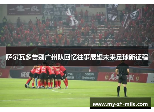 萨尔瓦多告别广州队回忆往事展望未来足球新征程