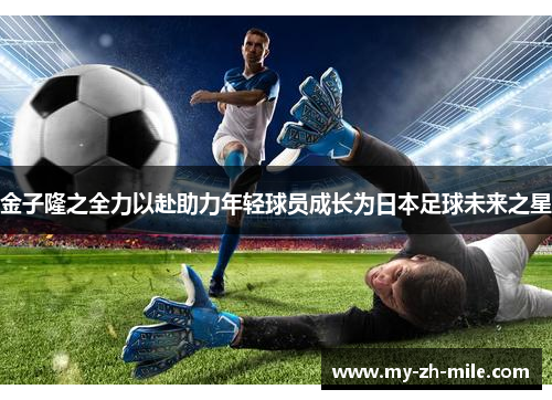 金子隆之全力以赴助力年轻球员成长为日本足球未来之星