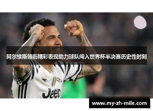 阿尔维斯领衔精彩表现助力球队闯入世界杯半决赛历史性时刻