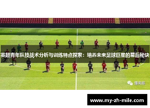 英超青年队技战术分析与训练特点探索：培养未来足球巨星的幕后秘诀