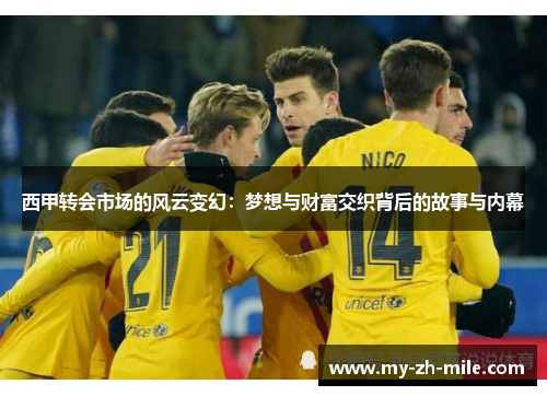 西甲转会市场的风云变幻：梦想与财富交织背后的故事与内幕