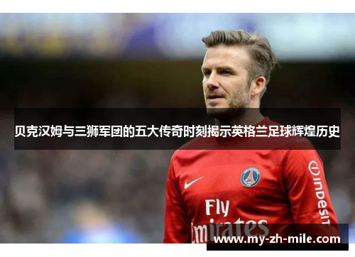 贝克汉姆与三狮军团的五大传奇时刻揭示英格兰足球辉煌历史