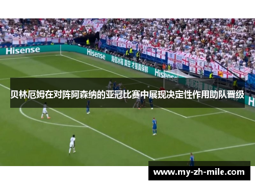 贝林厄姆在对阵阿森纳的亚冠比赛中展现决定性作用助队晋级