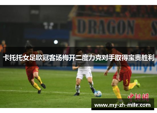 卡托托女足欧冠客场梅开二度力克对手取得宝贵胜利