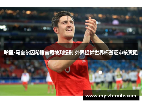 哈里·马奎尔因希腊官司被判缓刑 外界担忧世界杯签证审核受阻