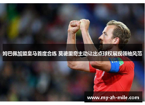 姆巴佩加盟皇马首度合练 莫德里奇主动让出点球权展现领袖风范