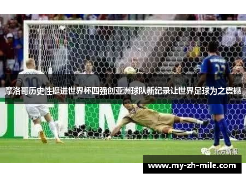 摩洛哥历史性挺进世界杯四强创亚洲球队新纪录让世界足球为之震撼