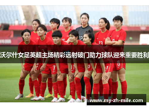 沃尔什女足英超主场精彩远射破门助力球队迎来重要胜利