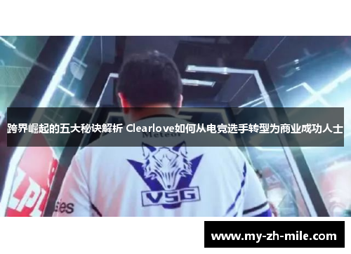 跨界崛起的五大秘诀解析 Clearlove如何从电竞选手转型为商业成功人士