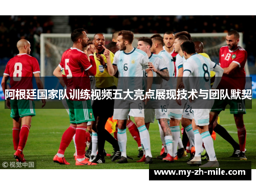 阿根廷国家队训练视频五大亮点展现技术与团队默契
