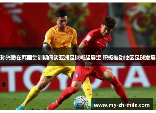 孙兴慜在韩国集训期间谈亚洲足球崛起展望 积极推动地区足球发展